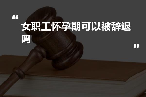 女职工怀孕期可以被辞退吗