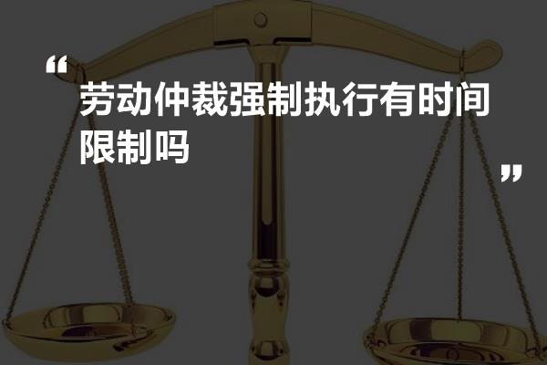 劳动仲裁强制执行有时间限制吗