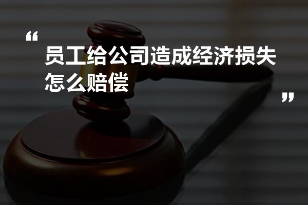 员工给公司造成经济损失怎么赔偿