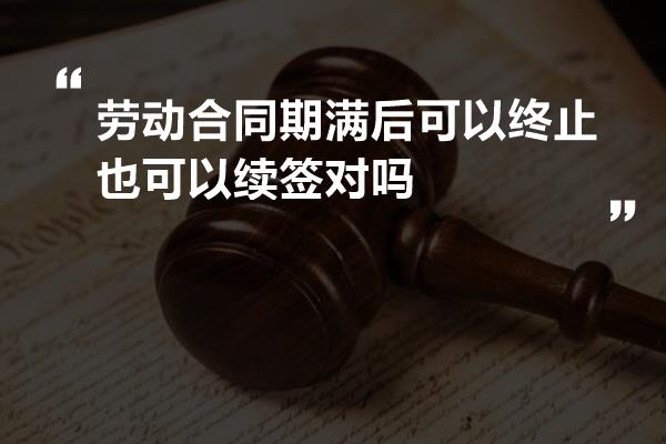 劳动合同期满后可以终止也可以续签对吗