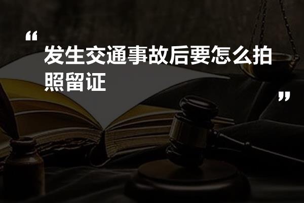 发生交通事故后要怎么拍照留证