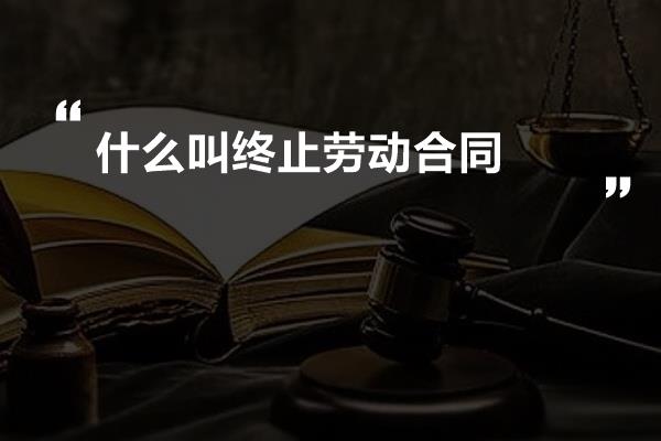 什么叫终止劳动合同