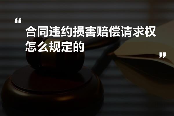 合同违约损害赔偿请求权怎么规定的