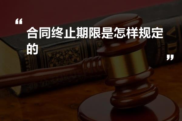 合同终止期限是怎样规定的