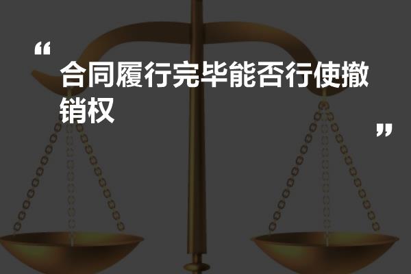 合同履行完毕能否行使撤销权