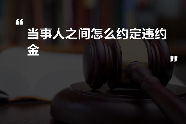 当事人之间怎么约定违约金