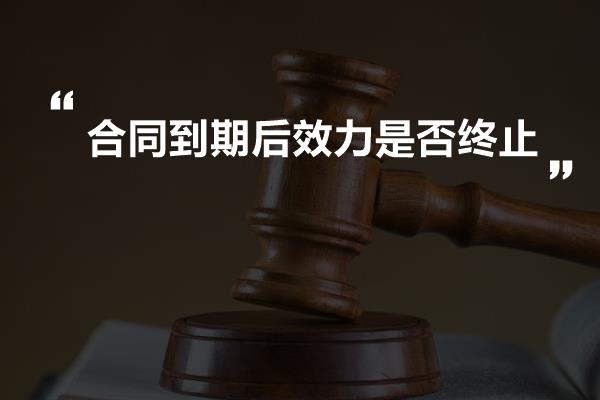 合同到期后效力是否终止