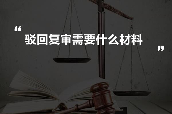 驳回复审需要什么材料