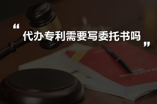 代办专利需要写委托书吗