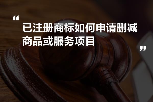 已注册商标如何申请删减商品或服务项目