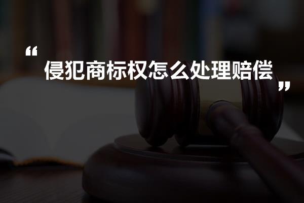 侵犯商标权怎么处理赔偿