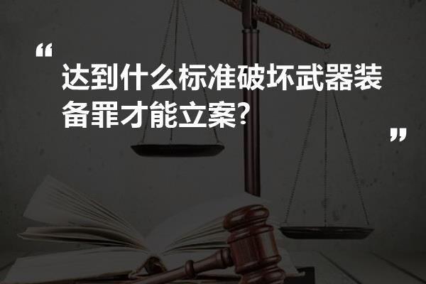 达到什么标准破坏武器装备罪才能立案?