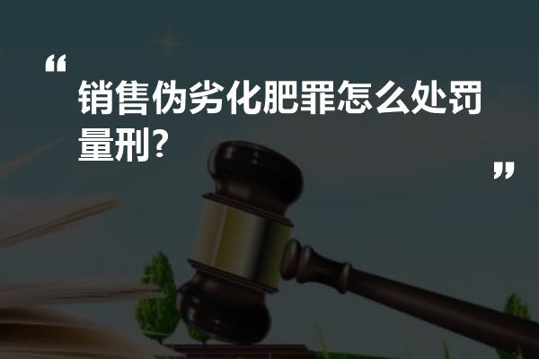 销售伪劣化肥罪怎么处罚量刑?