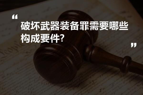 破坏武器装备罪需要哪些构成要件?