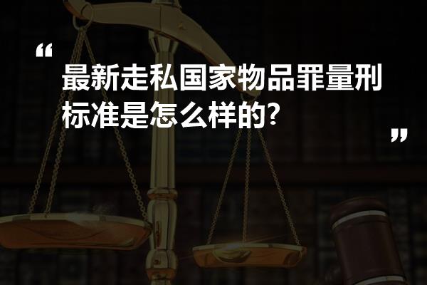 最新走私国家物品罪量刑标准是怎么样的?