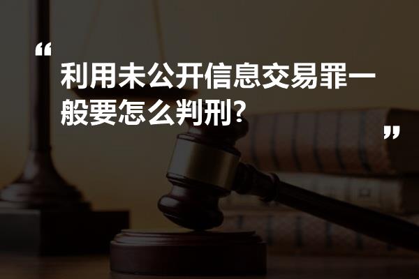 利用未公开信息交易罪一般要怎么判刑?