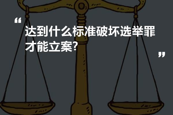 达到什么标准破坏选举罪才能立案?