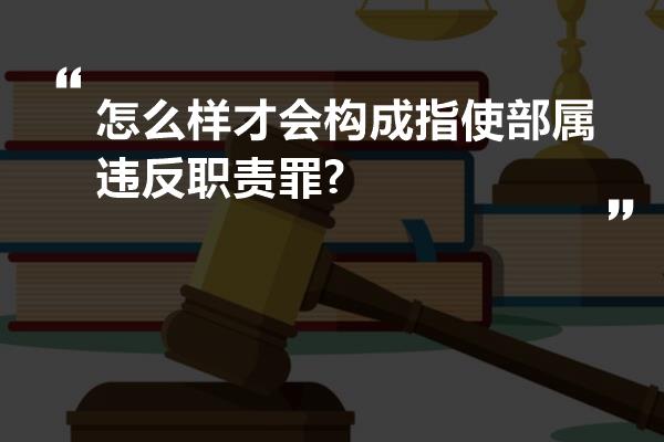 怎么样才会构成指使部属违反职责罪?