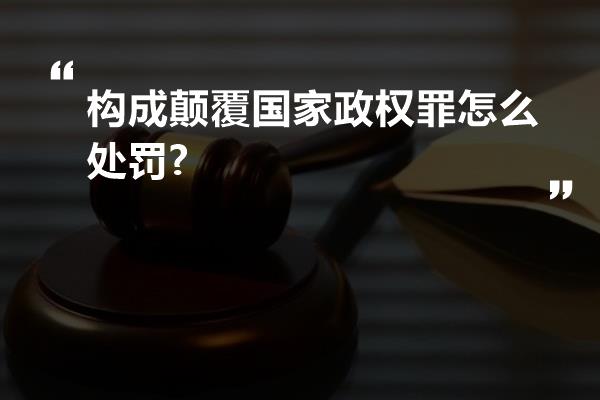 构成颠覆国家政权罪怎么处罚?