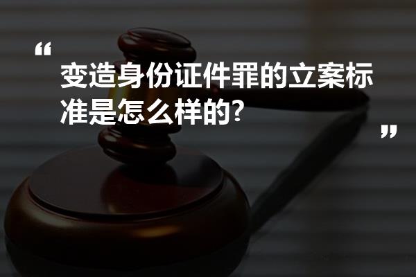 变造身份证件罪的立案标准是怎么样的?