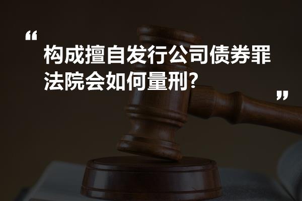 构成擅自发行公司债券罪法院会如何量刑?