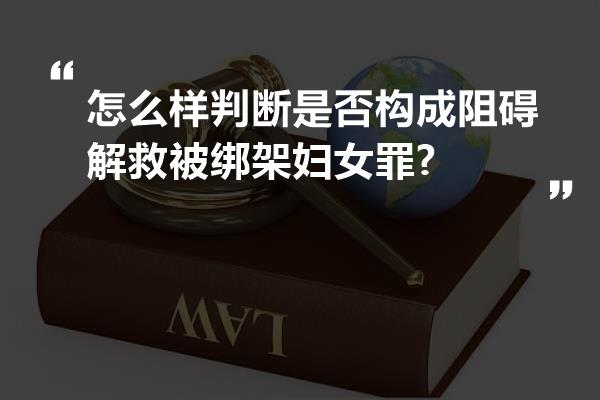 怎么样判断是否构成阻碍解救被绑架妇女罪?