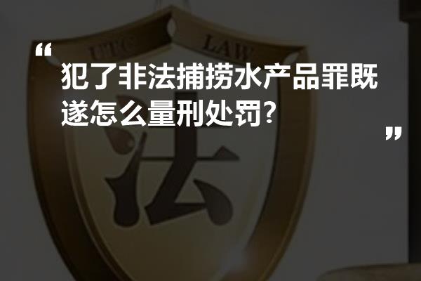 犯了非法捕捞水产品罪既遂怎么量刑处罚?