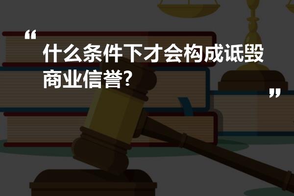 什么条件下才会构成诋毁商业信誉?