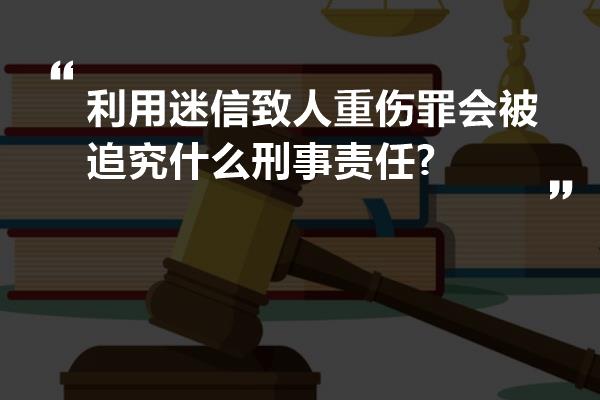 利用迷信致人重伤罪会被追究什么刑事责任?