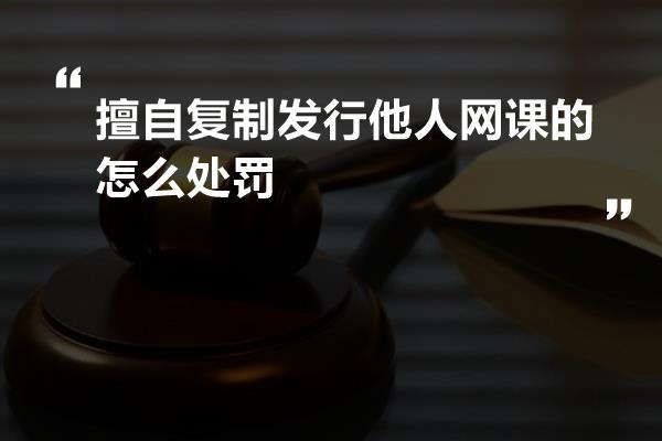 擅自复制发行他人网课的怎么处罚