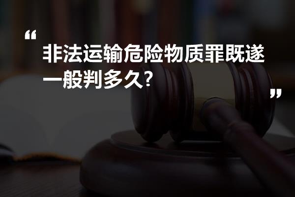 非法运输危险物质罪既遂一般判多久?