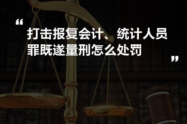 打击报复会计、统计人员罪既遂量刑怎么处罚