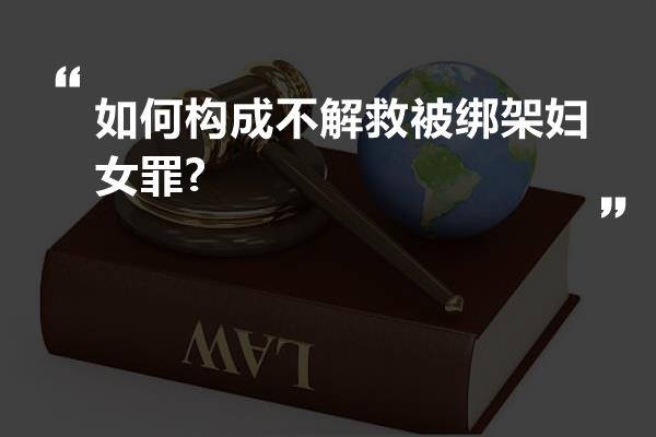 如何构成不解救被绑架妇女罪?