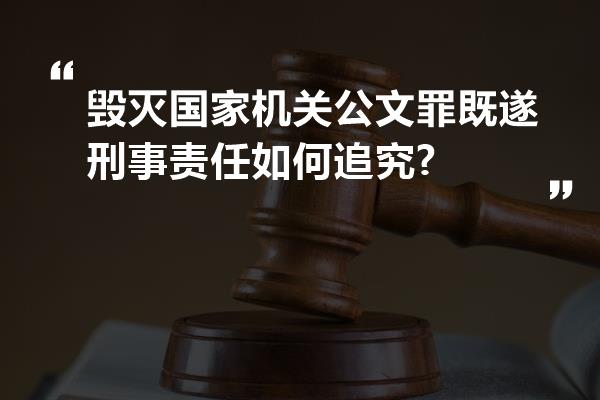 毁灭国家机关公文罪既遂刑事责任如何追究?