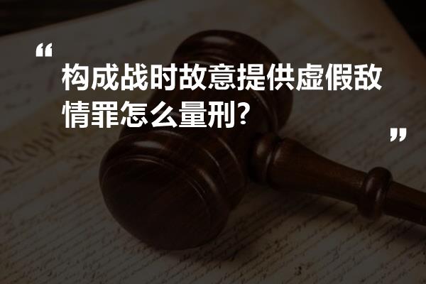 构成战时故意提供虚假敌情罪怎么量刑?