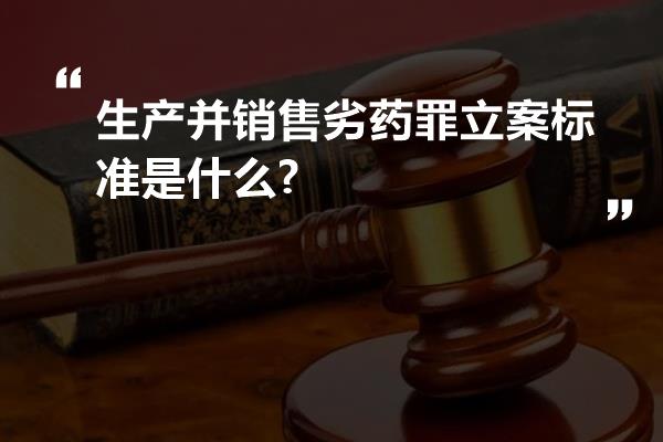 生产并销售劣药罪立案标准是什么?