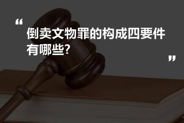 倒卖文物罪的构成四要件有哪些?