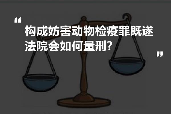 构成妨害动物检疫罪既遂法院会如何量刑?