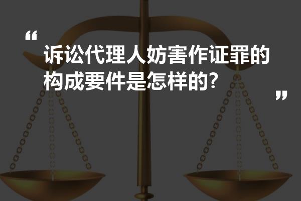 诉讼代理人妨害作证罪的构成要件是怎样的?