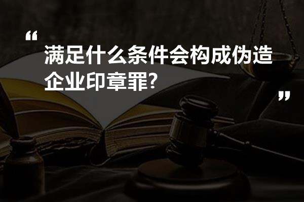 满足什么条件会构成伪造企业印章罪?