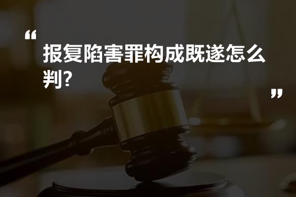 报复陷害罪构成既遂怎么判?