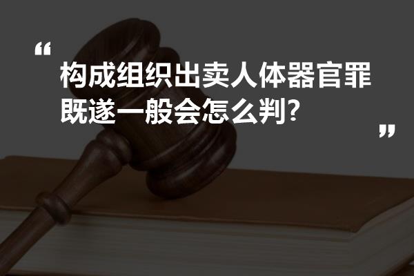 构成组织出卖人体器官罪既遂一般会怎么判?