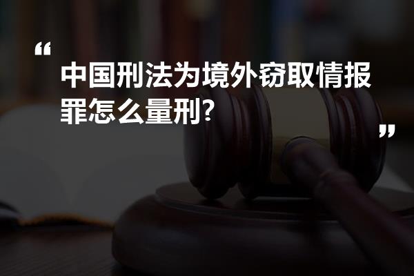 中国刑法为境外窃取情报罪怎么量刑?