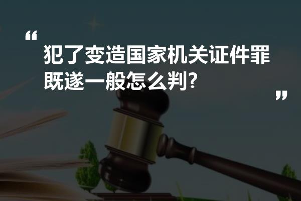 犯了变造国家机关证件罪既遂一般怎么判?