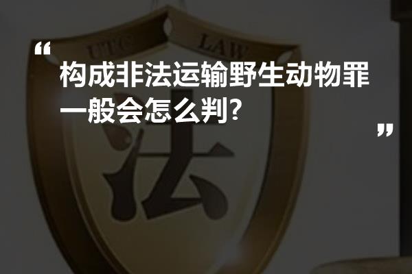 构成非法运输野生动物罪一般会怎么判?