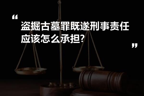 盗掘古墓罪既遂刑事责任应该怎么承担?