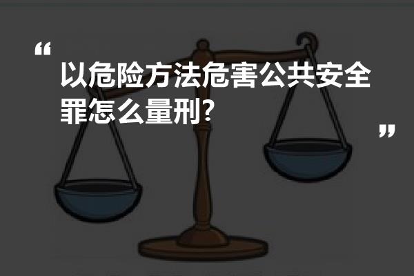 以危险方法危害公共安全罪怎么量刑?