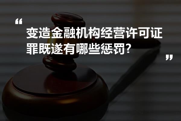 变造金融机构经营许可证罪既遂有哪些惩罚?