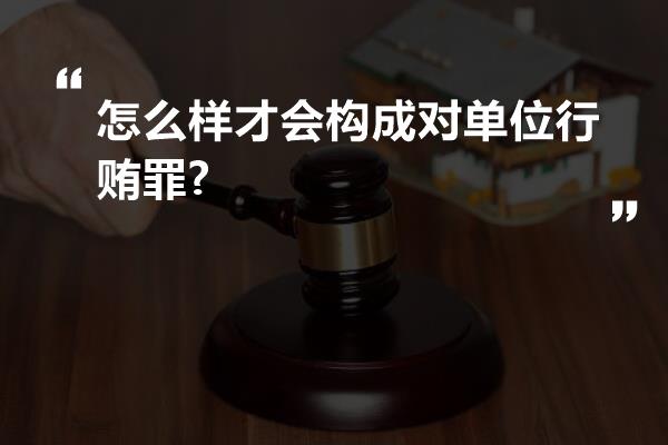 怎么样才会构成对单位行贿罪?