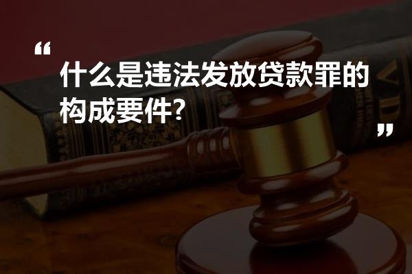 什么是违法发放贷款罪的构成要件?